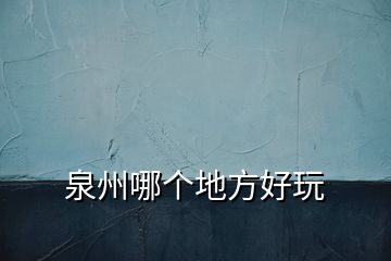 泉州哪個(gè)地方好玩