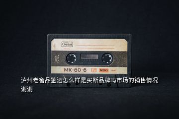 瀘州老窖品鑒酒怎么樣是買(mǎi)斷品牌嗎市場(chǎng)的銷(xiāo)售情況謝謝