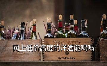 網(wǎng)上低價(jià)高度的洋酒能喝嗎