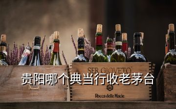 貴陽哪個典當(dāng)行收老茅臺