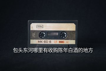 包頭東河哪里有收購(gòu)陳年白酒的地方