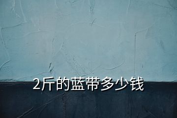 2斤的藍(lán)帶多少錢(qián)