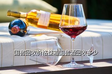 國窖回收價格整箱國窖酒回收多少