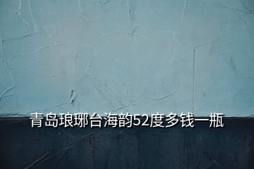 青島瑯琊臺(tái)海韻52度多錢一瓶