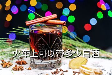 火車(chē)上可以帶多少白酒