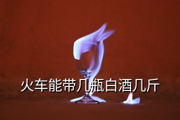 火車(chē)能帶幾瓶白酒幾斤