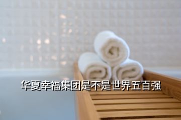 華夏幸福集團(tuán)是不是世界五百?gòu)?qiáng)