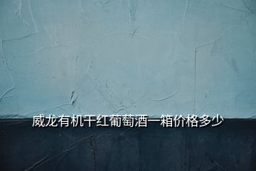 威龍有機(jī)干紅葡萄酒一箱價格多少