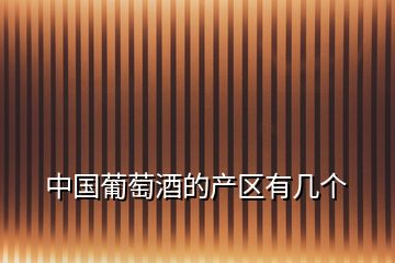 中國葡萄酒的產(chǎn)區(qū)有幾個