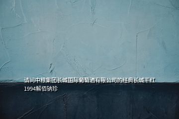 請(qǐng)問(wèn)中糧集團(tuán)長(zhǎng)城國(guó)際葡萄酒有限公司的經(jīng)典長(zhǎng)城干紅1994解佰鈉珍