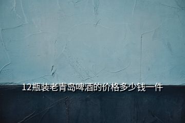 12瓶裝老青島啤酒的價格多少錢一件