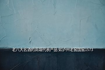 老八大名酒的高端代表產(chǎn)品 如瀘州老窖國(guó)窖1573