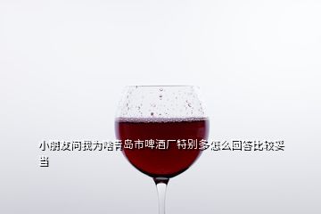 小朋友問(wèn)我為啥青島市啤酒廠特別多怎么回答比較妥當(dāng)