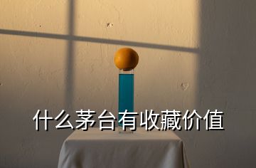 什么茅臺(tái)有收藏價(jià)值