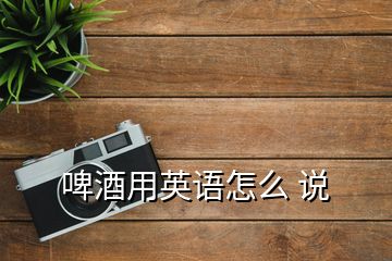 啤酒用英語(yǔ)怎么 說(shuō)