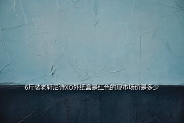 6斤裝老軒尼詩XO外紙盒是紅色的現(xiàn)市場價是多少