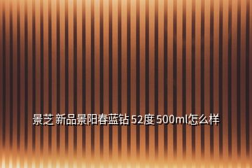 景芝 新品景陽春藍(lán)鉆 52度 500ml怎么樣