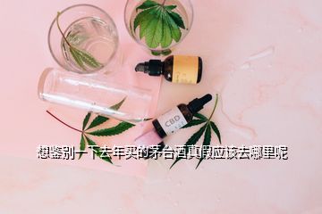 想鑒別一下去年買的茅臺酒真假應(yīng)該去哪里呢