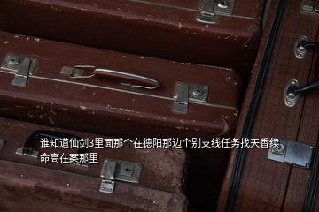 誰知道仙劍3里面那個(gè)在德陽那邊個(gè)別支線任務(wù)找天香續(xù)命高在案那里