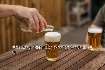 我想自己做小米酒不知道怎么做誰(shuí)知道怎么做可以告訴我嗎