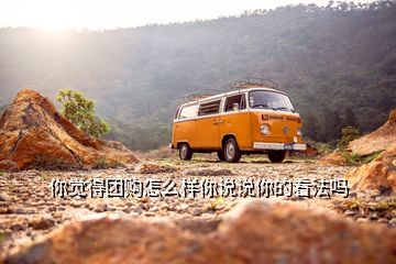 你覺得團購怎么樣你說說你的看法嗎