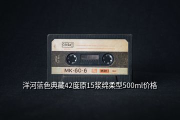 洋河藍(lán)色典藏42度原15漿綿柔型500ml價(jià)格