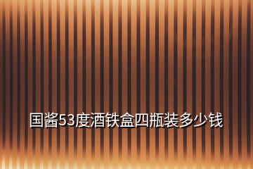 國(guó)醬53度酒鐵盒四瓶裝多少錢