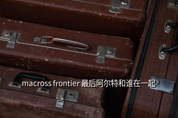 macross frontier 最后阿爾特和誰在一起