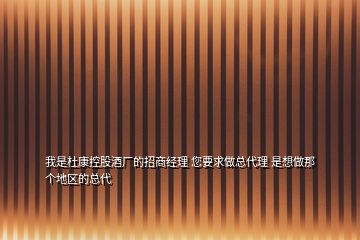 我是杜康控股酒廠的招商經(jīng)理 您要求做總代理 是想做那個(gè)地區(qū)的總代