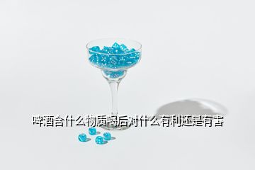啤酒含什么物質喝后對什么有利還是有害