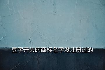 豆字開(kāi)頭的商標(biāo)名字沒(méi)注冊(cè)過(guò)的
