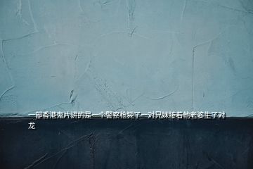 一部香港鬼片講的是一個警察槍斃了一對兄妹接著他老婆生了對龍