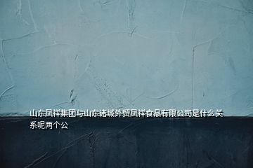 山東鳳祥集團與山東諸城外貿(mào)鳳祥食品有限公司是什么關(guān)系呢兩個公