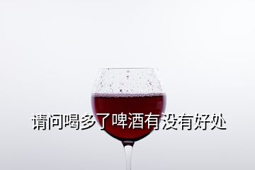 請(qǐng)問(wèn)喝多了啤酒有沒(méi)有好處