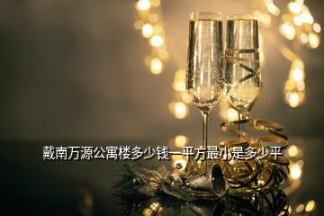 戴南萬(wàn)源公寓樓多少錢(qián)一平方最小是多少平