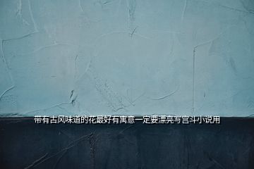 帶有古風(fēng)味道的花最好有寓意一定要漂亮寫(xiě)宮斗小說(shuō)用
