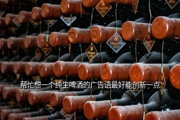 幫忙想一個純生啤酒的廣告語最好能創(chuàng)新一點(diǎn)