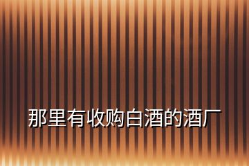 那里有收購(gòu)白酒的酒廠(chǎng)