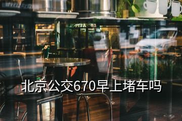 北京公交670早上堵車嗎