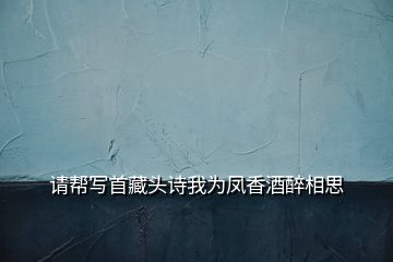 請(qǐng)幫寫首藏頭詩我為鳳香酒醉相思