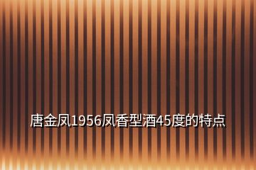 唐金鳳1956鳳香型酒45度的特點