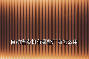 自動(dòng)售賣(mài)機(jī)有哪些廠(chǎng)商怎么用