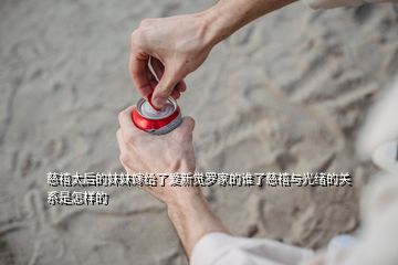 慈禧太后的妹妹嫁給了愛新覺羅家的誰了慈禧與光緒的關系是怎樣的