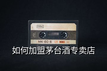 如何加盟茅臺(tái)酒專賣店