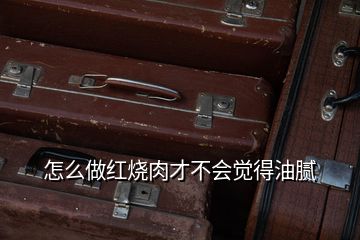 怎么做紅燒肉才不會(huì)覺得油膩
