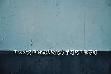 魚火火烤魚的做法及配方 學習烤魚哪家好