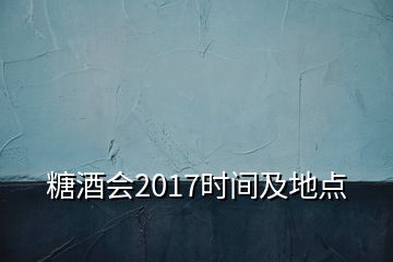 糖酒會2017時(shí)間及地點(diǎn)