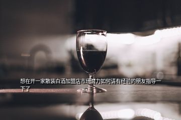 想在開一家散裝白酒加盟店市場(chǎng)潛力如何請(qǐng)有經(jīng)驗(yàn)的朋友指導(dǎo)一下了