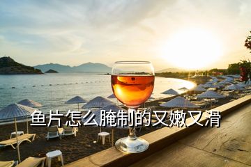 魚(yú)片怎么腌制的又嫩又滑