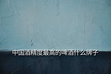 中國(guó)酒精度最高的啤酒什么牌子